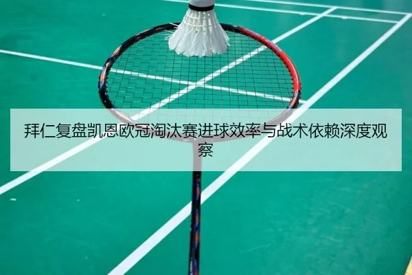 拜仁复盘凯恩欧冠淘汰赛进球效率与战术依赖深度观察
