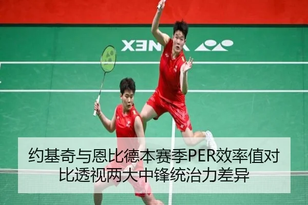 约基奇与恩比德本赛季PER效率值对比透视两大中锋统治力差异