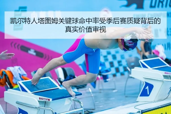 凯尔特人塔图姆关键球命中率受季后赛质疑背后的真实价值审视